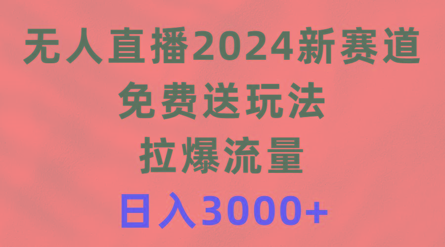 (9496期)无人直播2024新赛道，免费送玩法，拉爆流量，日入3000+-搞个副业