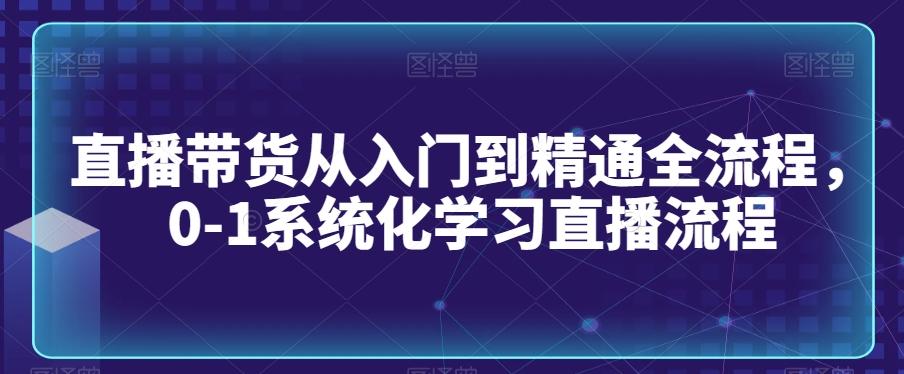 直播带货从入门到精通全流程，0-1系统化学习直播流程-搞个副业