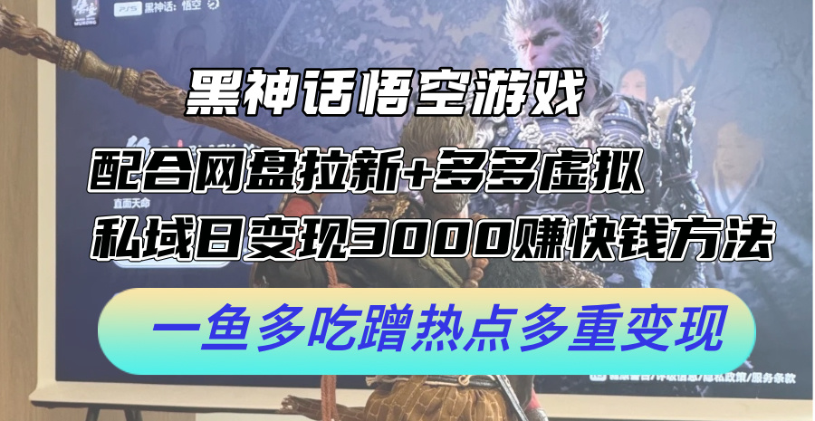 黑神话悟空游戏配合网盘拉新+多多虚拟+私域日变现3k+赚快钱方法，一鱼多吃蹭热点多重变现【揭秘】-搞个副业