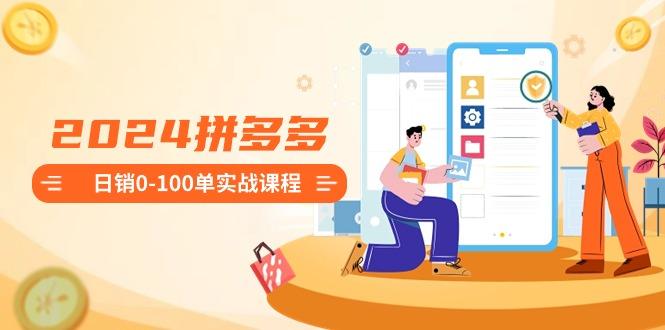 2024拼多多日销0-100单实战课程：新手注册开店到日销100单整套流程-搞个副业