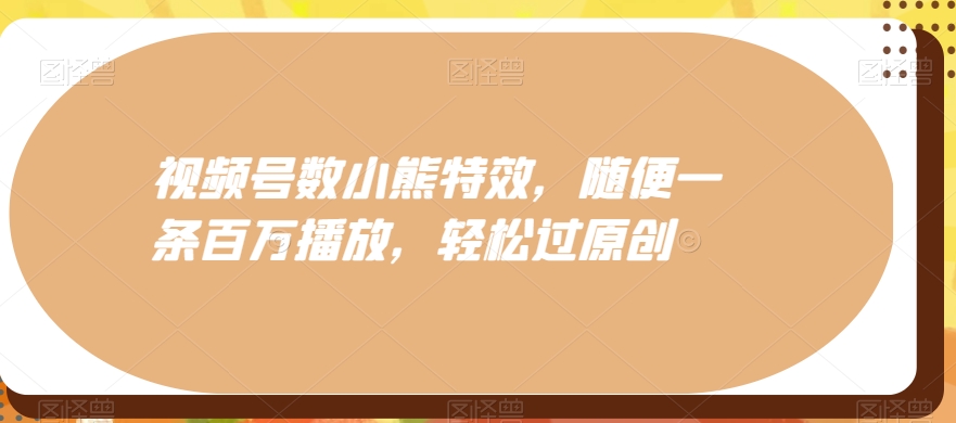 视频号数小熊特效，随便一条百万播放，轻松过原创-搞个副业