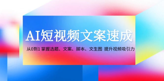 AI短视频文案速成：从0到1 掌握选题、文案、脚本、文生图 提升视频吸引力-搞个副业