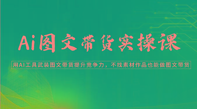 Ai图文带货实操课-用AI工具武装图文带货提升竞争力，不找素材作品也能做图文带货-搞个副业