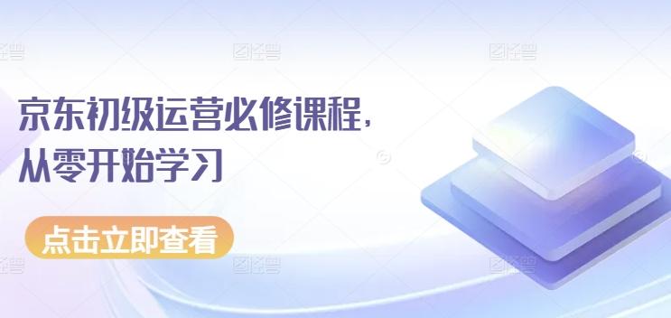 京东初级运营必修课程，从零开始学习-搞个副业
