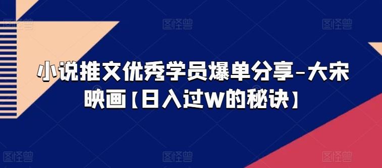 小说推文优秀学员爆单分享-大宋映画【日入过W的秘诀】-搞个副业
