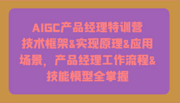AIGC产品经理特训营-技术框架、实现原理、应用场景、工作流程、技能模型全掌握！-搞个副业