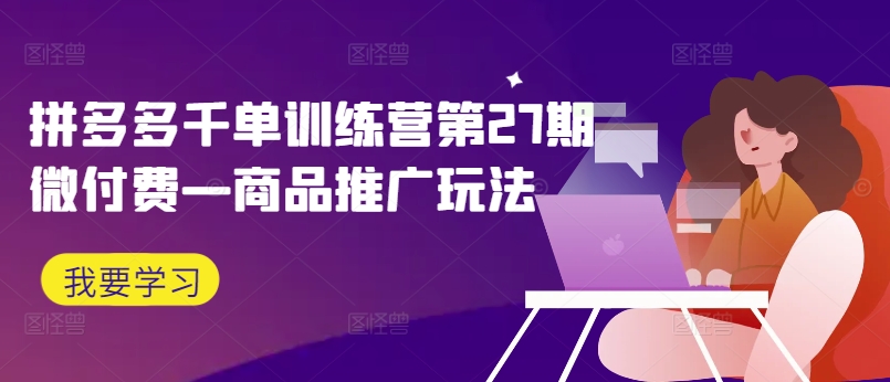 拼多多千单训练营第27期微付费—商品推广玩法-搞个副业