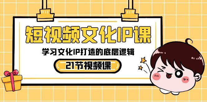 短视频文化IP课，学习文化IP打造的底层逻辑(21节课)-搞个副业
