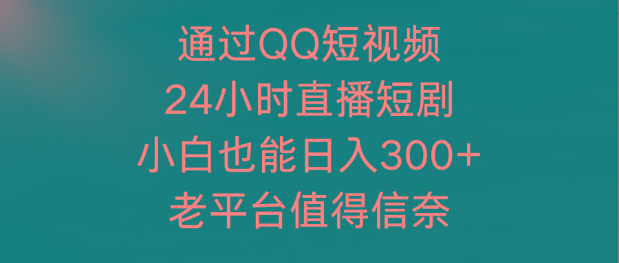 (9469期)通过QQ短视频、24小时直播短剧，小白也能日入300+，老平台值得信奈-搞个副业