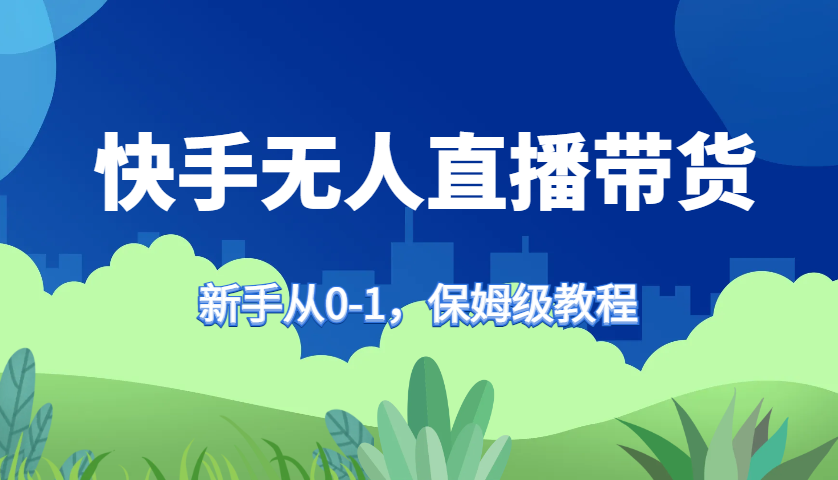 快手无人直播带货保姆级教程，新手从0-1快速学会带货-搞个副业