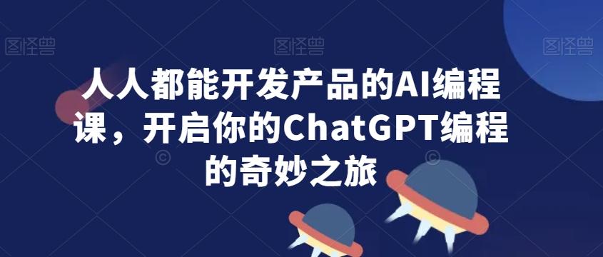 人人都能开发产品的AI编程课，开启你的ChatGPT编程的奇妙之旅-搞个副业