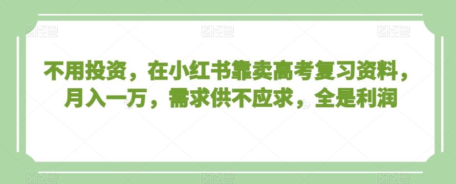 不用投资，在小红书靠卖高考复习资料，月入一万，需求供不应求，全是利润【揭秘】-搞个副业