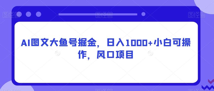 AI图文大鱼号掘金，日入1000+小白可操作，风口项目-搞个副业