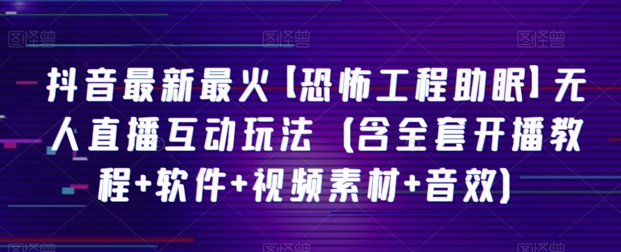 抖音最新最火【恐怖工程助眠】无人直播互动玩法（含全套开播教程+软件+视频素材+音效）-搞个副业