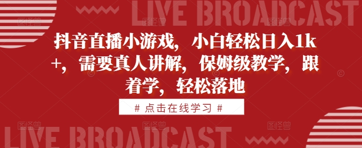 抖音直播小游戏，小白轻松日入1k+，需要真人讲解，保姆级教学，跟着学，轻松落地【揭秘】-搞个副业