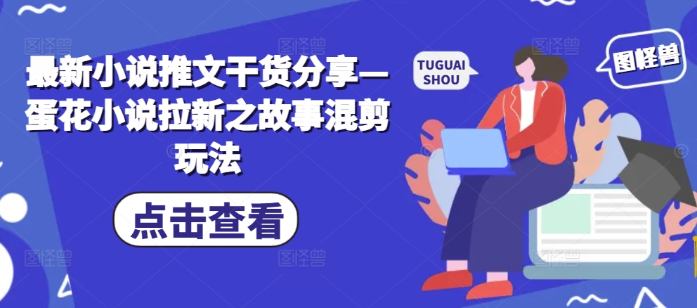 最新小说推文干货分享—蛋花小说拉新之故事混剪玩法-搞个副业