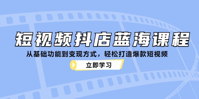 短视频抖店蓝海课程：从基础功能到变现方式，轻松打造爆款短视频-搞个副业