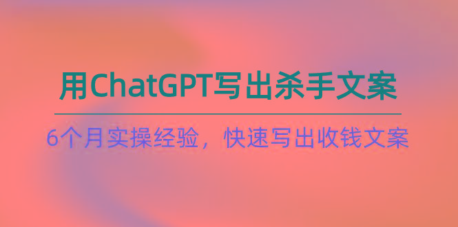 如何用ChatGPT-写出杀手文案，6个月实战经验，快速写出收钱文案(8节课-搞个副业