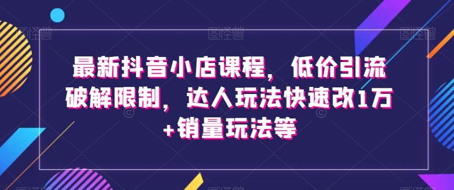 最新抖音小店课程，低价引流破解限制，达人玩法快速改1万+销量玩法等-搞个副业