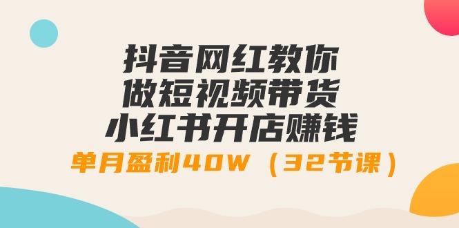 抖音网红教你做短视频带货+小红书开店赚钱，单月盈利40W(32节课)-搞个副业