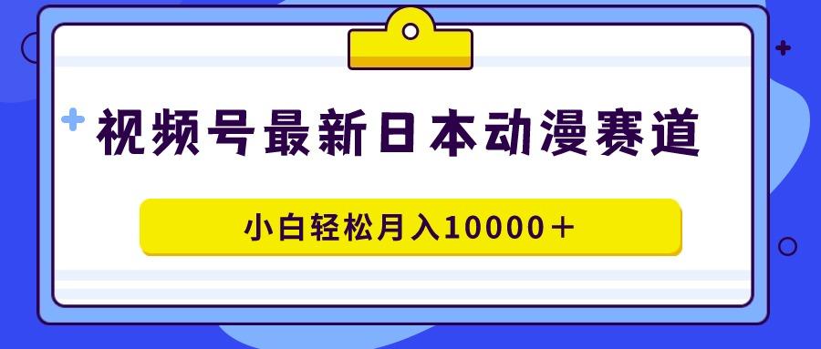 视频号日本动漫蓝海赛道，100%原创，小白轻松月入10000＋-搞个副业