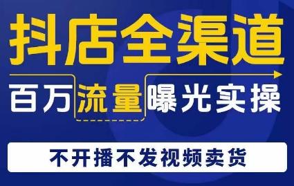 抖店全渠道百万流量曝光实操，不开播不发视频带货-搞个副业