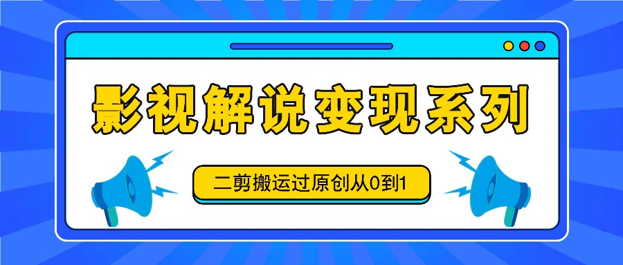 影视解说变现系列，二剪搬运过原创从0到1，喂饭式教程-搞个副业