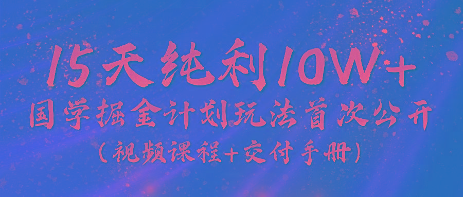 《国学掘金计划2024》实战教学视频，15天纯利10W+(视频课程+交付手册)-搞个副业