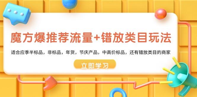 魔方·爆推荐流量+错放类目玩法：适合应季半标品，非标品，年货，节庆产…-搞个副业