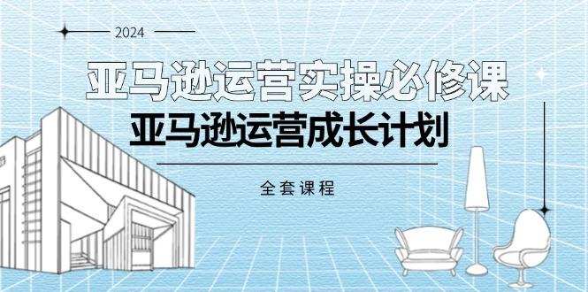 亚马逊运营实操必修课，亚马逊运营成长计划(全套课程-搞个副业
