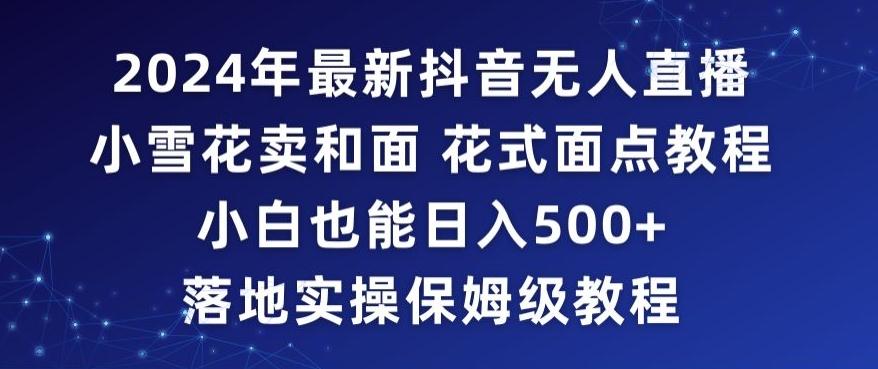 2024年抖音最新无人直播小雪花卖和面、花式面点教程小白也能日入500+落地实操保姆级教程【揭秘】-搞个副业