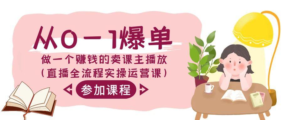 从0-1爆单-做一个赚钱的卖课主播放(直播全流程实操运营课)-搞个副业