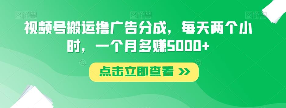 视频号搬运撸广告分成，每天两个小时，一个月多赚5000+-搞个副业