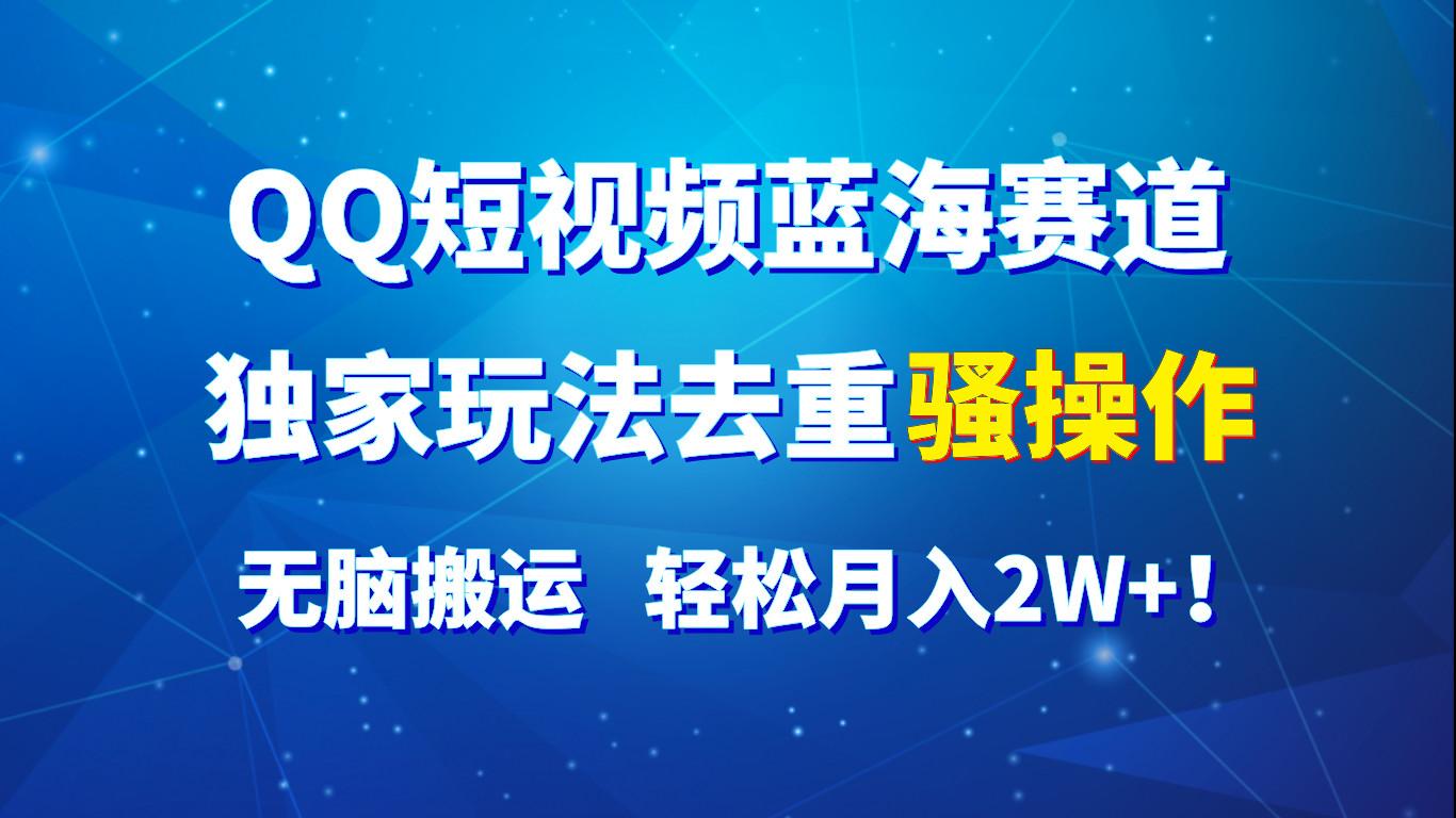 QQ短视频蓝海赛道，独家玩法去重骚操作，无脑搬运，轻松月入2W+！-搞个副业