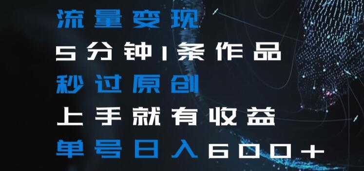 流量变现5分钟1条作品秒过原创上手就有收益单号日入600+【揭秘】-搞个副业