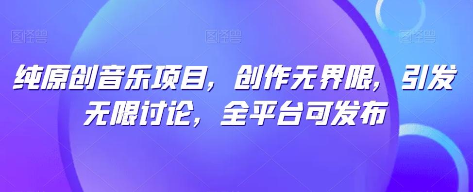 纯原创音乐项目，创作无界限，引发无限讨论，全平台可发布【揭秘】-搞个副业