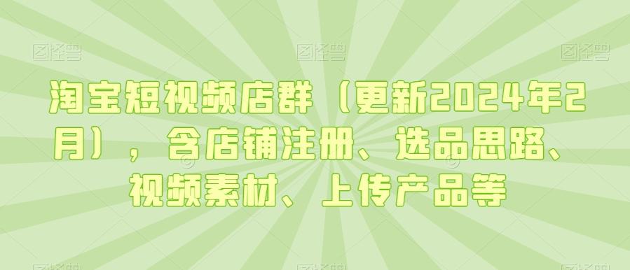 淘宝短视频店群(更新2024年2月)，含店铺注册、选品思路、视频素材、上传产品等-搞个副业