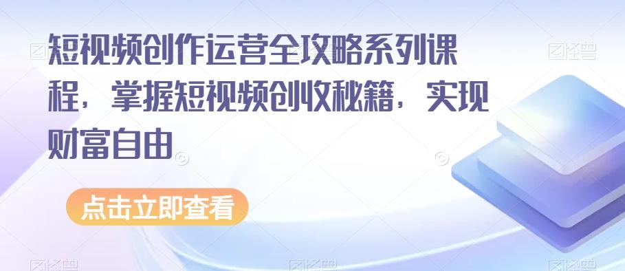 短视频创作运营全攻略系列课程，掌握短视频创收秘籍，实现财富自由-搞个副业