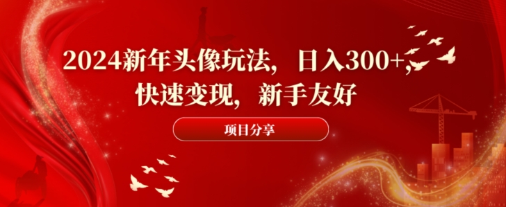 2024新年头像玩法，日入300+，快速变现，新手友好【揭秘】-搞个副业