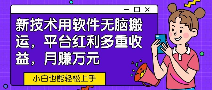 新技术用软件无脑搬运，平台红利多重收益，月赚万元，小白也能轻松上手-搞个副业