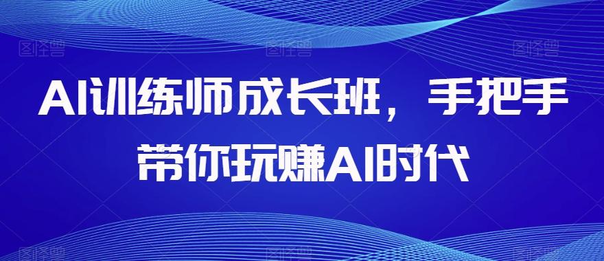 AI训练师成长班，手把手带你玩赚AI时代-搞个副业