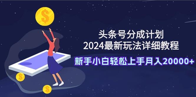 (9530期)头条号分成计划：2024最新玩法详细教程，新手小白轻松上手月入20000+-搞个副业