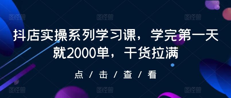 抖店实操系列学习课，学完第一天就2000单，干货拉满-搞个副业