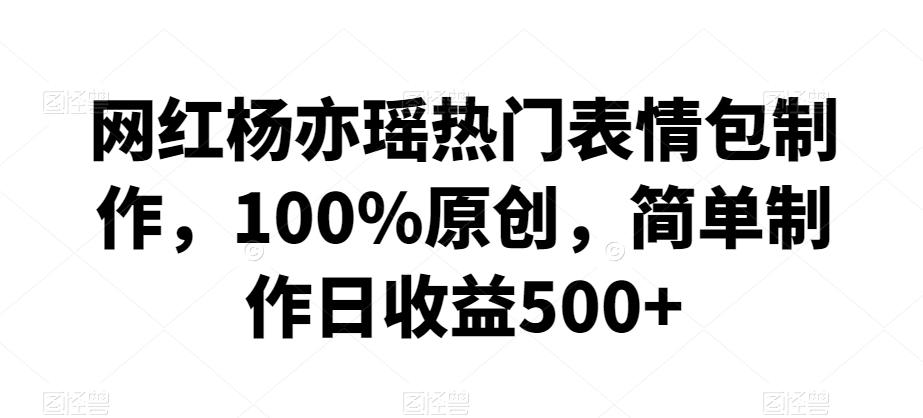 网红杨亦瑶热门表情包制作，100%原创，简单制作日收益500+【揭秘】-搞个副业