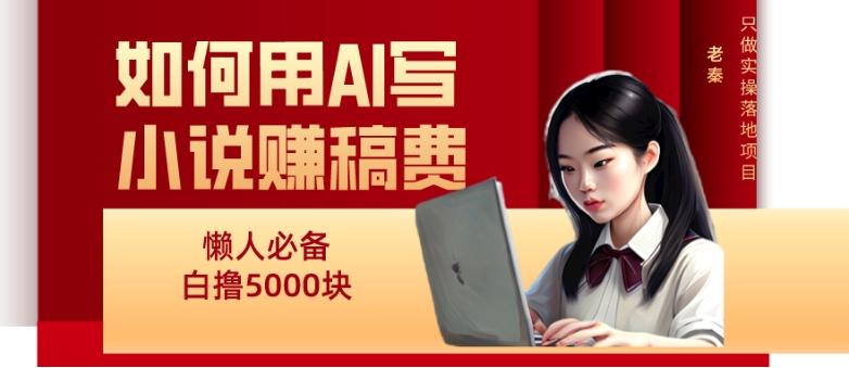 如何用AI写小说赚稿费、每天10分钟、单账号轻松月入5000-搞个副业