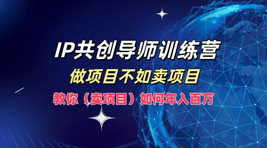 IP共创导师训练营，做项目不如卖项目，教你(卖项目)如何实现年入百万-搞个副业
