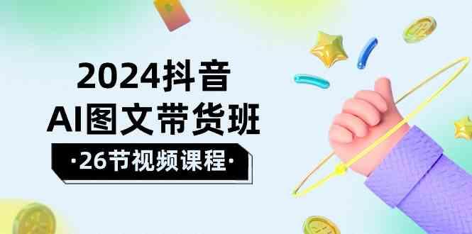 2024抖音AI图文带货班：在这个赛道上乘风破浪拿到好效果(26节课)-搞个副业