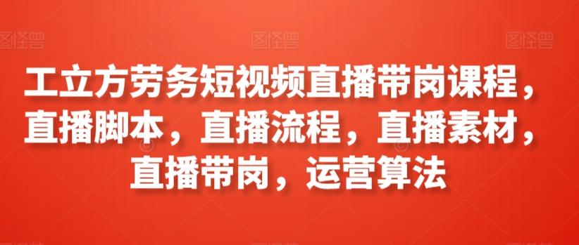 工立方劳务短视频直播带岗课程，直播脚本，直播流程，直播素材，直播带岗，运营算法-搞个副业