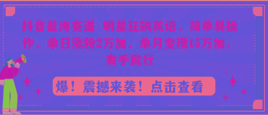 抖音蓝海赛道，明星狂飙英语，简单易操作，单日涨粉2万加，单月变现15万…-搞个副业