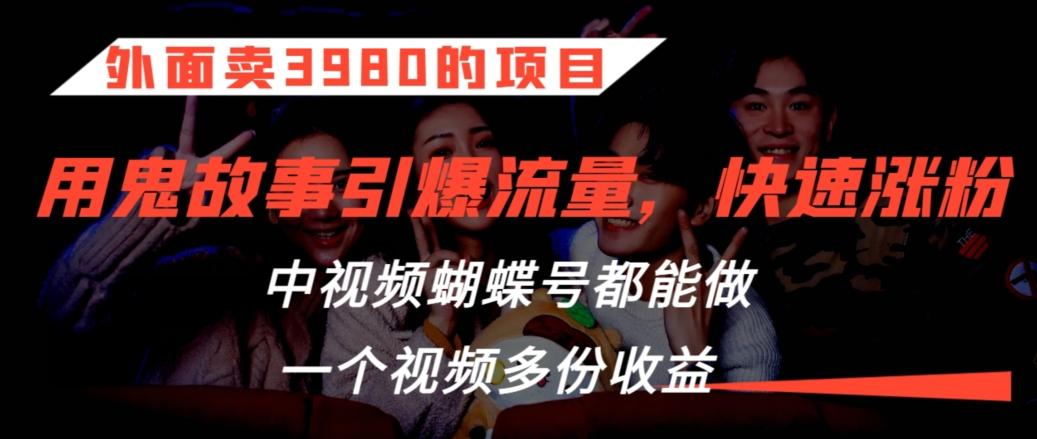 外面卖3980的项目，鬼故事引爆流量打法，中视频、蝴蝶号都能做，一个视频多份收益【揭秘】-搞个副业